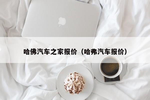哈佛汽车之家报价（哈弗汽车报价）