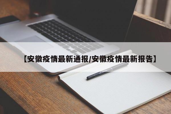 【安徽疫情最新通报/安徽疫情最新报告】