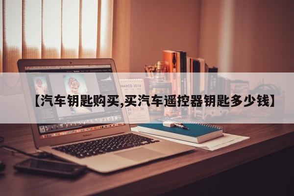 【汽车钥匙购买,买汽车遥控器钥匙多少钱】