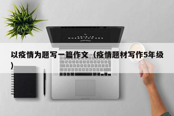 以疫情为题写一篇作文（疫情题材写作5年级）