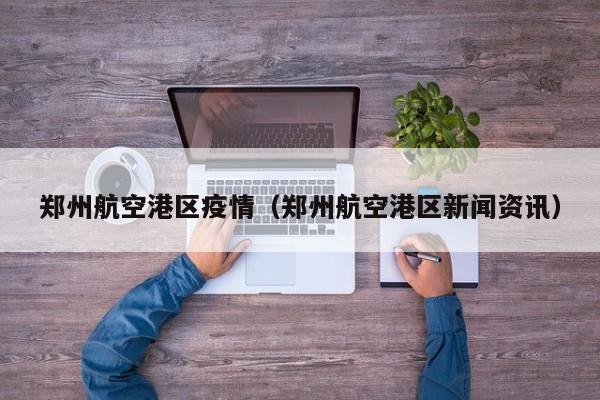郑州航空港区疫情（郑州航空港区新闻资讯）