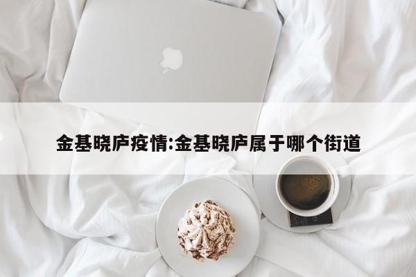 金基晓庐疫情:金基晓庐属于哪个街道