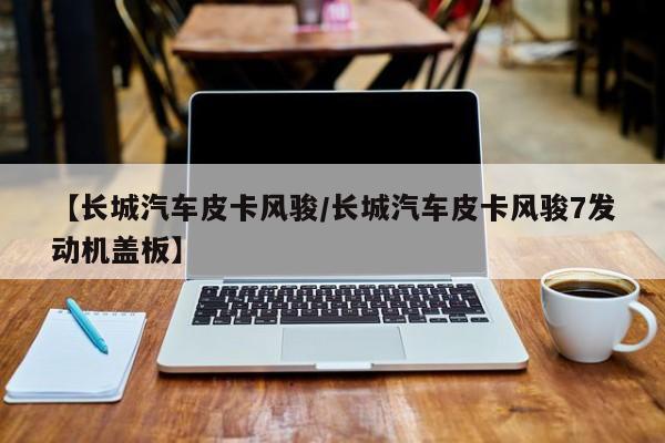 【长城汽车皮卡风骏/长城汽车皮卡风骏7发动机盖板】