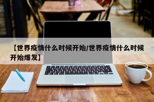 【世界疫情什么时候开始/世界疫情什么时候开始爆发】