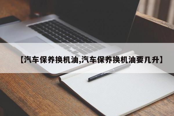 【汽车保养换机油,汽车保养换机油要几升】