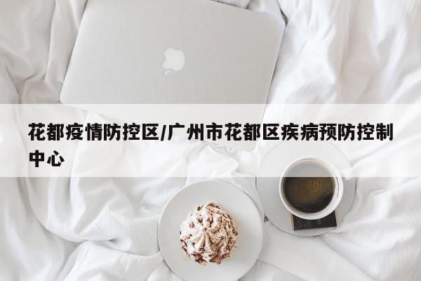 花都疫情防控区/广州市花都区疾病预防控制中心