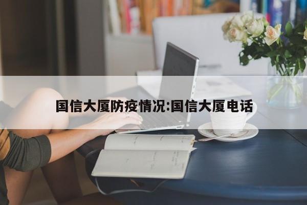 国信大厦防疫情况:国信大厦电话