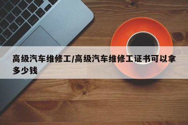 高级汽车维修工/高级汽车维修工证书可以拿多少钱