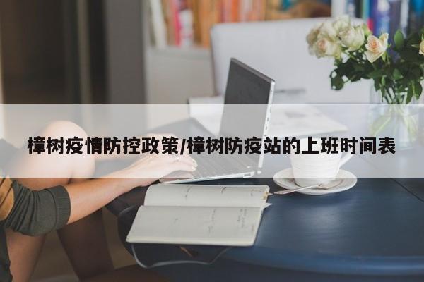 樟树疫情防控政策/樟树防疫站的上班时间表