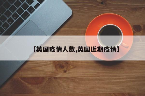 【英国疫情人数,英国近期疫情】