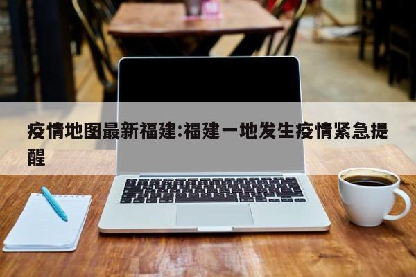 疫情地图最新福建:福建一地发生疫情紧急提醒