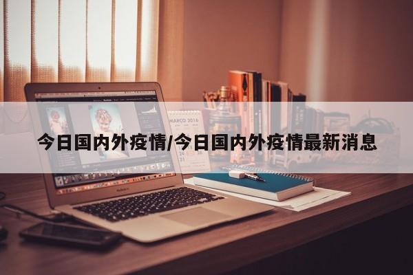 今日国内外疫情/今日国内外疫情最新消息