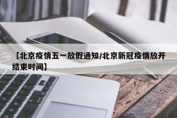 【北京疫情五一放假通知/北京新冠疫情放开结束时间】