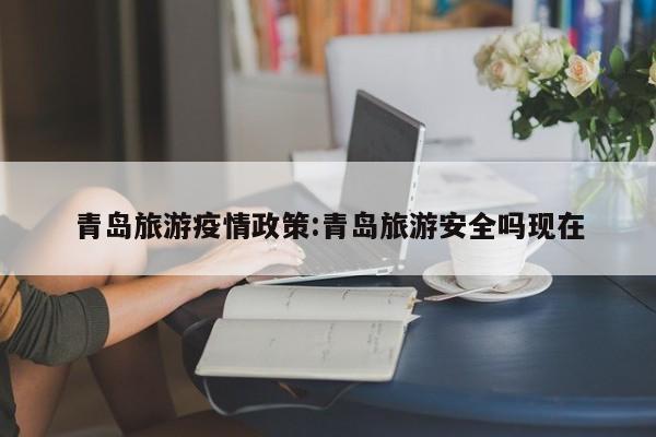 青岛旅游疫情政策:青岛旅游安全吗现在
