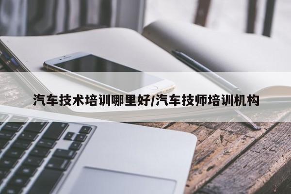 汽车技术培训哪里好/汽车技师培训机构