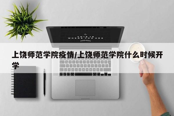 上饶师范学院疫情/上饶师范学院什么时候开学