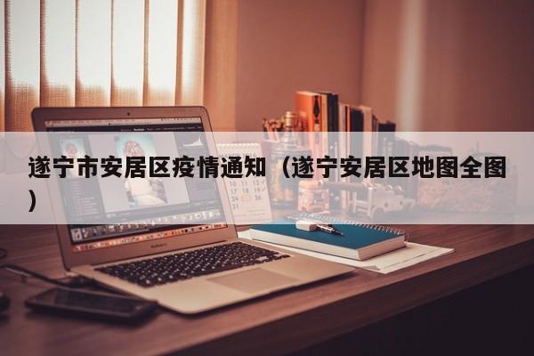 遂宁市安居区疫情通知(遂宁安居区地图全图)